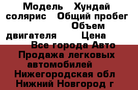  › Модель ­ Хундай солярис › Общий пробег ­ 132 000 › Объем двигателя ­ 2 › Цена ­ 560 000 - Все города Авто » Продажа легковых автомобилей   . Нижегородская обл.,Нижний Новгород г.